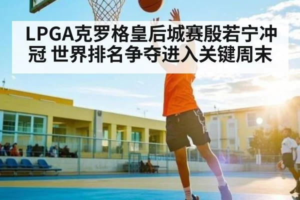 LPGA克罗格皇后城赛殷若宁冲冠 世界排名争夺进入关键周末