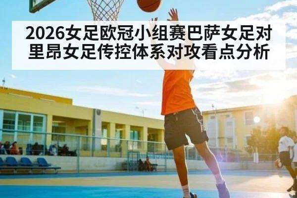 2026女足欧冠小组赛巴萨女足对里昂女足传控体系对攻看点分析