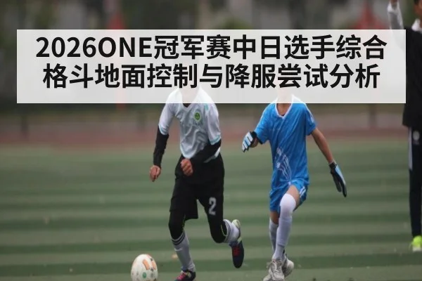 2026ONE冠军赛中日选手综合格斗地面控制与降服尝试分析